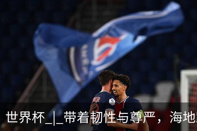 世界杯 | 带着韧性与尊严，海地踏上归途