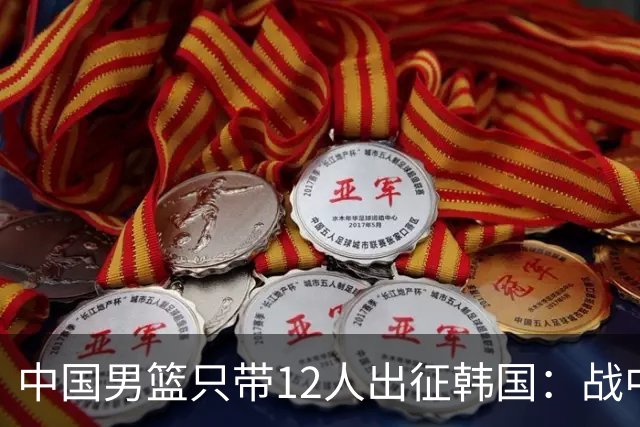 中国男篮只带12人出征韩国：战中国台北成生死战 剩9人回北京训练