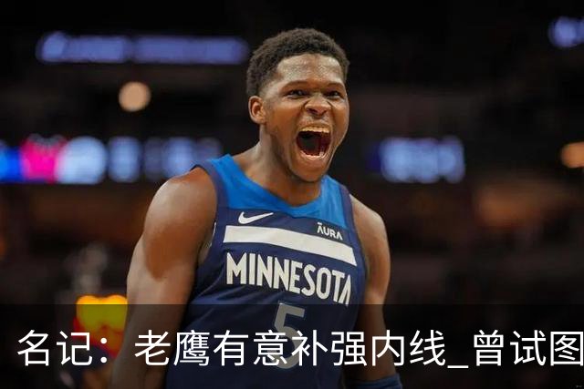 名记：老鹰有意补强内线 曾试图交易哈滕但如今后者已与雷霆续约
