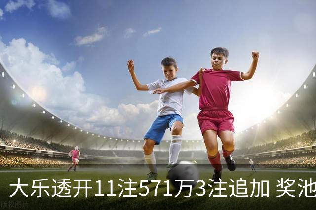 大乐透开11注571万3注追加 奖池余额7.6亿元