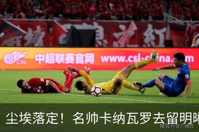 尘埃落定！名帅卡纳瓦罗去留明晰，或在9月底率队与国足交锋