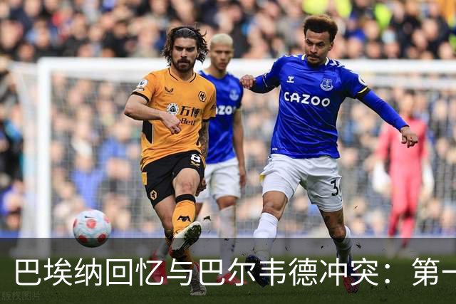 巴埃纳回忆与巴尔韦德冲突：第一次面对如此强烈的憎恨，曾想放弃