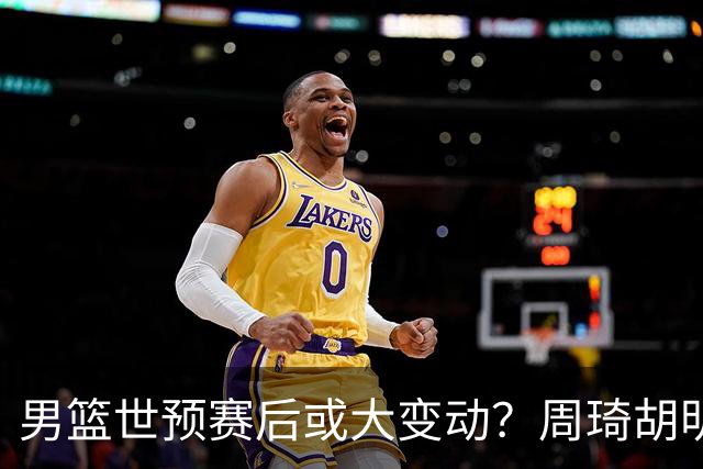 男篮世预赛后或大变动？周琦胡明轩回归：郭士强还会带高诗岩吗？