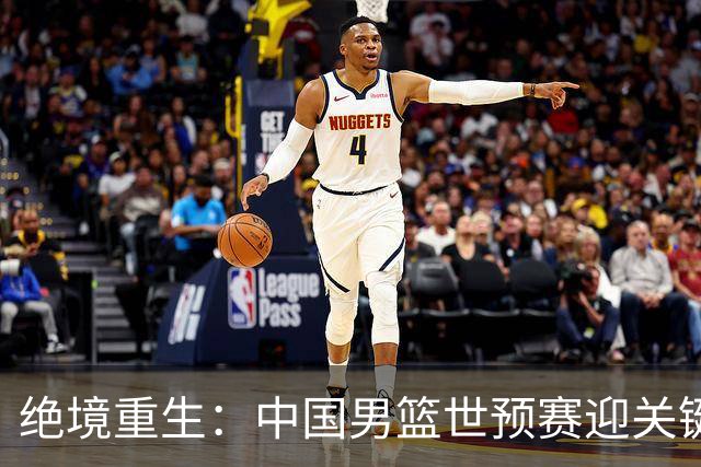 绝境重生：中国男篮世预赛迎关键第二阶段 拼搏定能破局