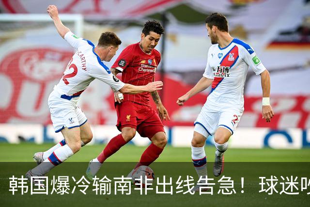 韩国爆冷输南非出线告急！球迷吵翻后竟把锅甩给中国男足，理由太离谱